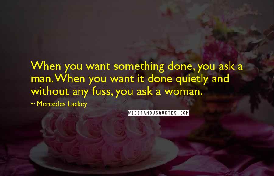 Mercedes Lackey Quotes: When you want something done, you ask a man. When you want it done quietly and without any fuss, you ask a woman.