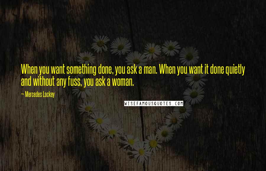 Mercedes Lackey Quotes: When you want something done, you ask a man. When you want it done quietly and without any fuss, you ask a woman.