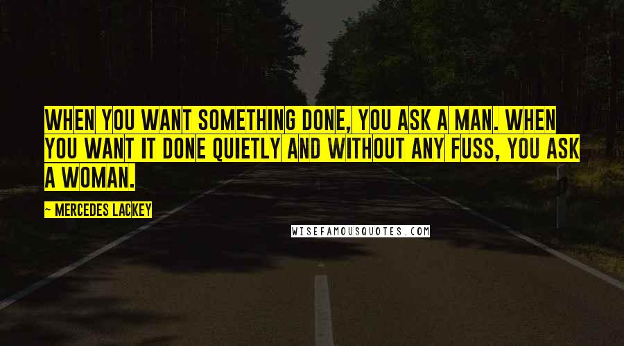 Mercedes Lackey Quotes: When you want something done, you ask a man. When you want it done quietly and without any fuss, you ask a woman.