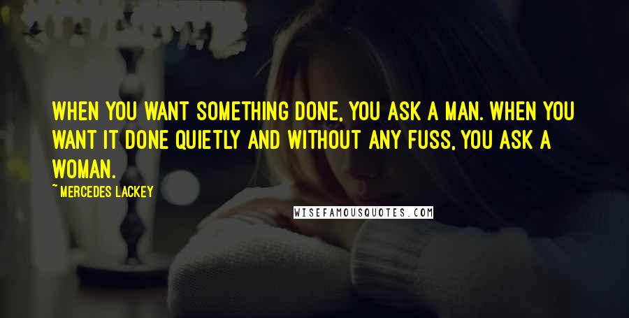Mercedes Lackey Quotes: When you want something done, you ask a man. When you want it done quietly and without any fuss, you ask a woman.