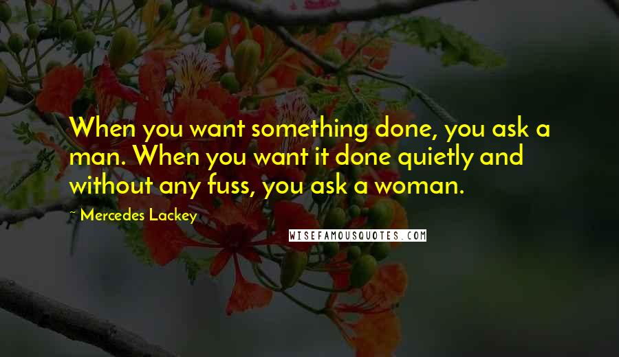Mercedes Lackey Quotes: When you want something done, you ask a man. When you want it done quietly and without any fuss, you ask a woman.