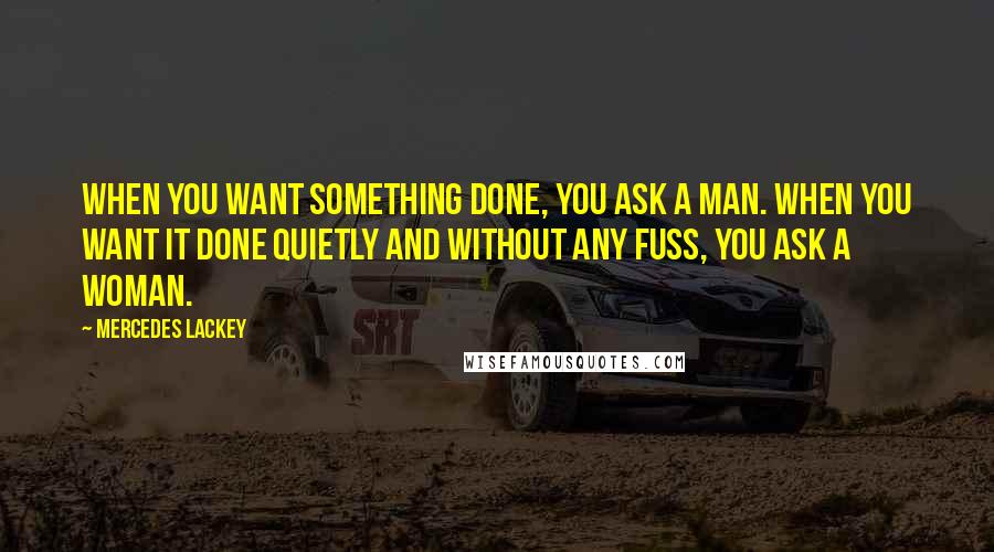 Mercedes Lackey Quotes: When you want something done, you ask a man. When you want it done quietly and without any fuss, you ask a woman.