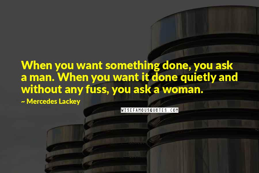 Mercedes Lackey Quotes: When you want something done, you ask a man. When you want it done quietly and without any fuss, you ask a woman.