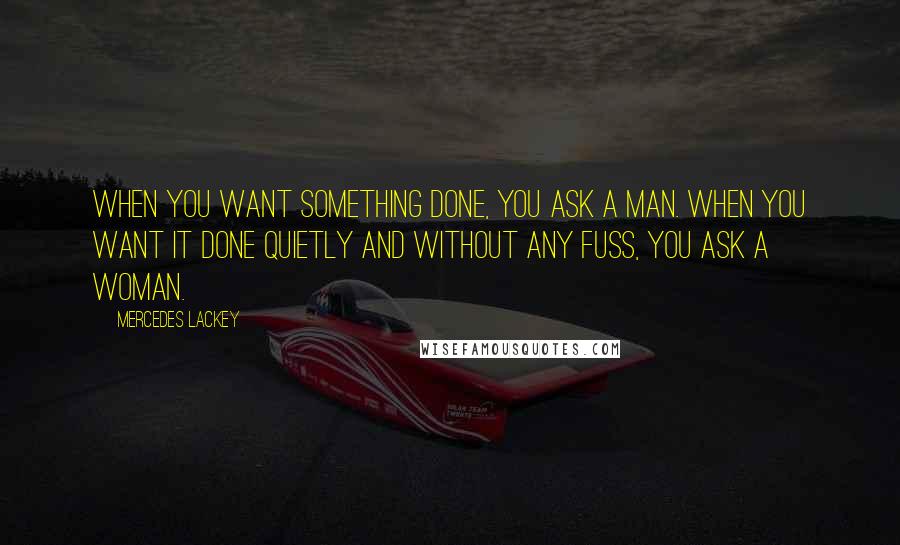 Mercedes Lackey Quotes: When you want something done, you ask a man. When you want it done quietly and without any fuss, you ask a woman.