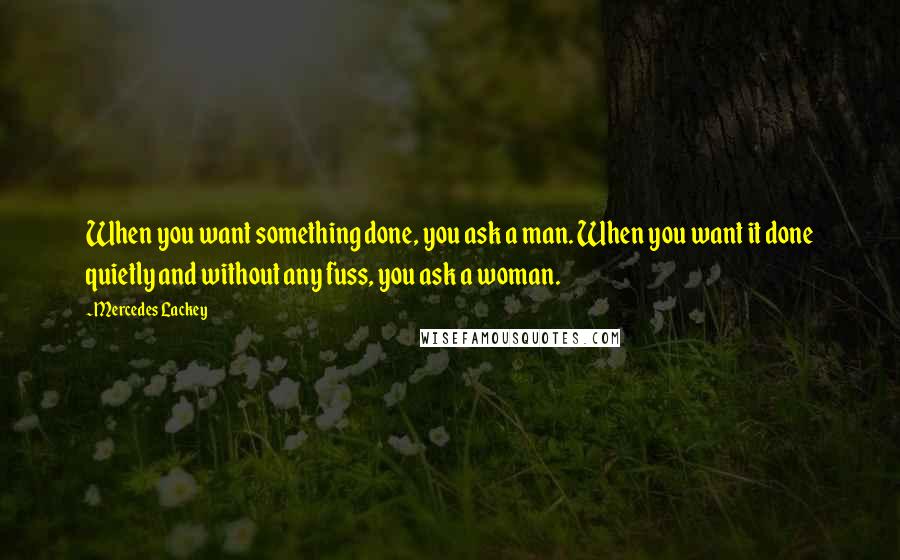 Mercedes Lackey Quotes: When you want something done, you ask a man. When you want it done quietly and without any fuss, you ask a woman.