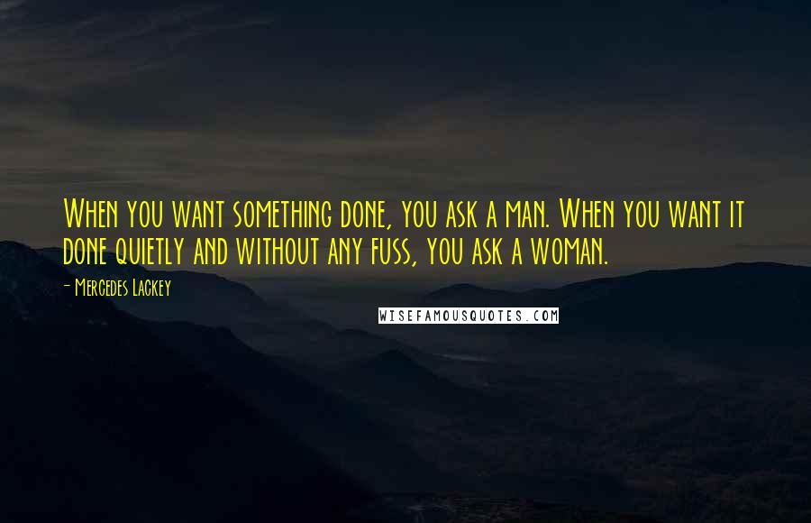 Mercedes Lackey Quotes: When you want something done, you ask a man. When you want it done quietly and without any fuss, you ask a woman.