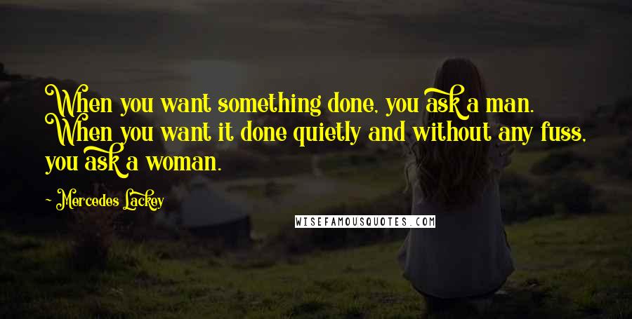 Mercedes Lackey Quotes: When you want something done, you ask a man. When you want it done quietly and without any fuss, you ask a woman.