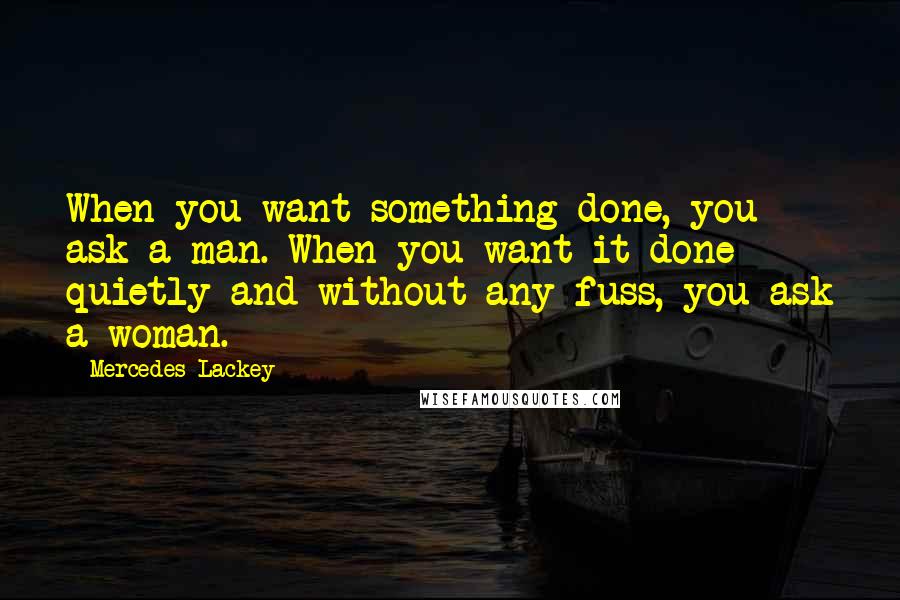 Mercedes Lackey Quotes: When you want something done, you ask a man. When you want it done quietly and without any fuss, you ask a woman.