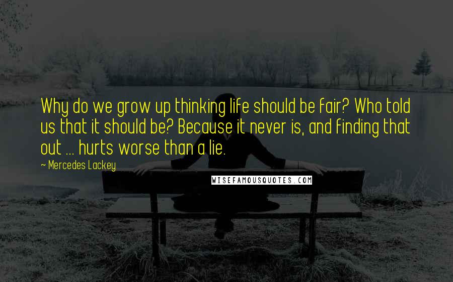 Mercedes Lackey Quotes: Why do we grow up thinking life should be fair? Who told us that it should be? Because it never is, and finding that out ... hurts worse than a lie.