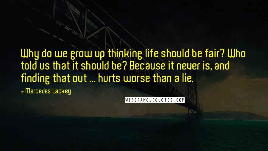 Mercedes Lackey Quotes: Why do we grow up thinking life should be fair? Who told us that it should be? Because it never is, and finding that out ... hurts worse than a lie.