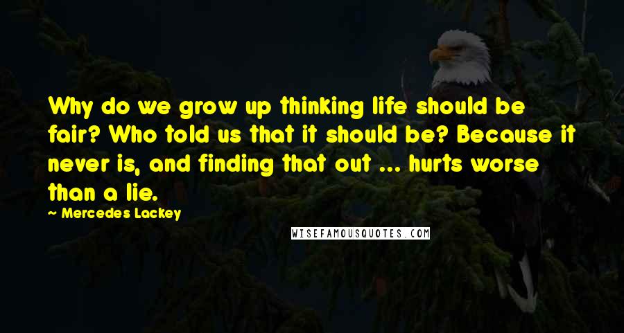 Mercedes Lackey Quotes: Why do we grow up thinking life should be fair? Who told us that it should be? Because it never is, and finding that out ... hurts worse than a lie.