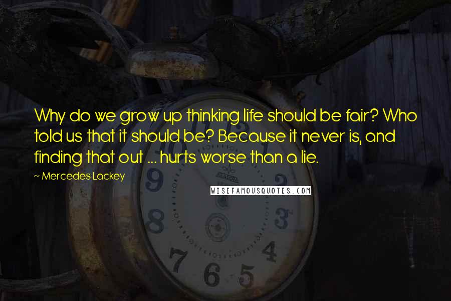 Mercedes Lackey Quotes: Why do we grow up thinking life should be fair? Who told us that it should be? Because it never is, and finding that out ... hurts worse than a lie.