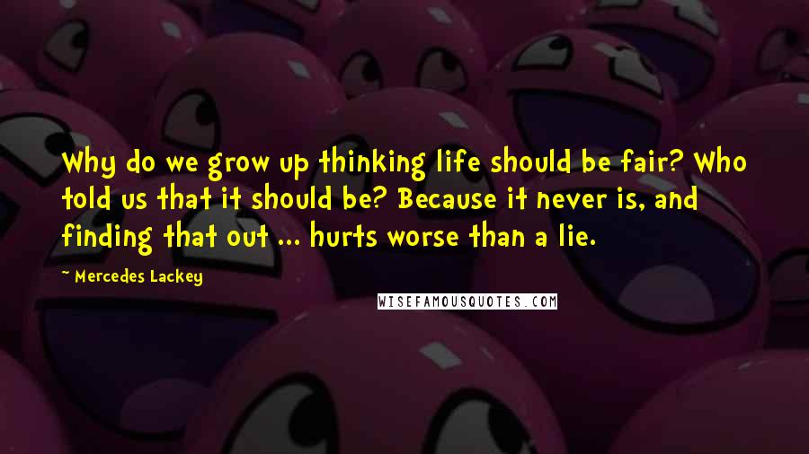 Mercedes Lackey Quotes: Why do we grow up thinking life should be fair? Who told us that it should be? Because it never is, and finding that out ... hurts worse than a lie.