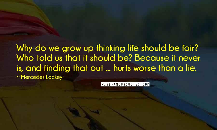 Mercedes Lackey Quotes: Why do we grow up thinking life should be fair? Who told us that it should be? Because it never is, and finding that out ... hurts worse than a lie.