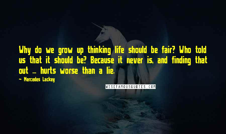 Mercedes Lackey Quotes: Why do we grow up thinking life should be fair? Who told us that it should be? Because it never is, and finding that out ... hurts worse than a lie.