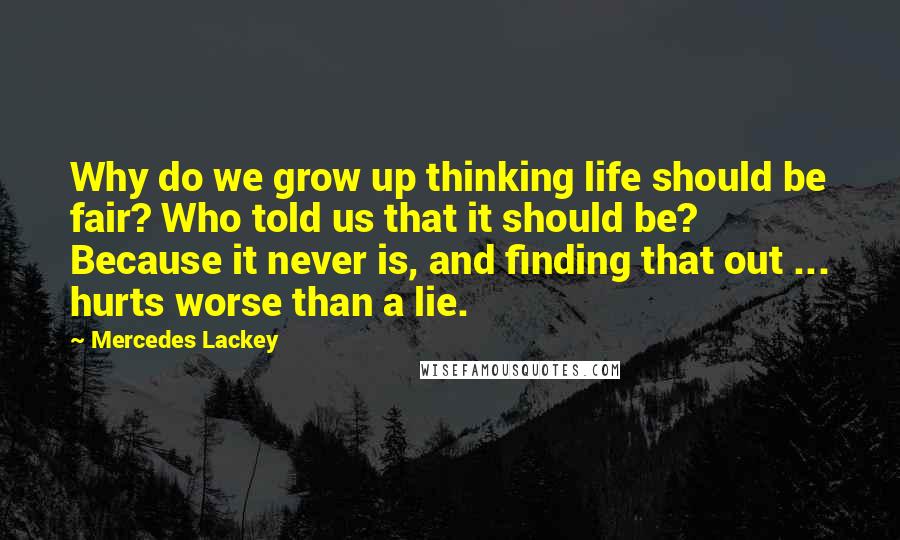Mercedes Lackey Quotes: Why do we grow up thinking life should be fair? Who told us that it should be? Because it never is, and finding that out ... hurts worse than a lie.