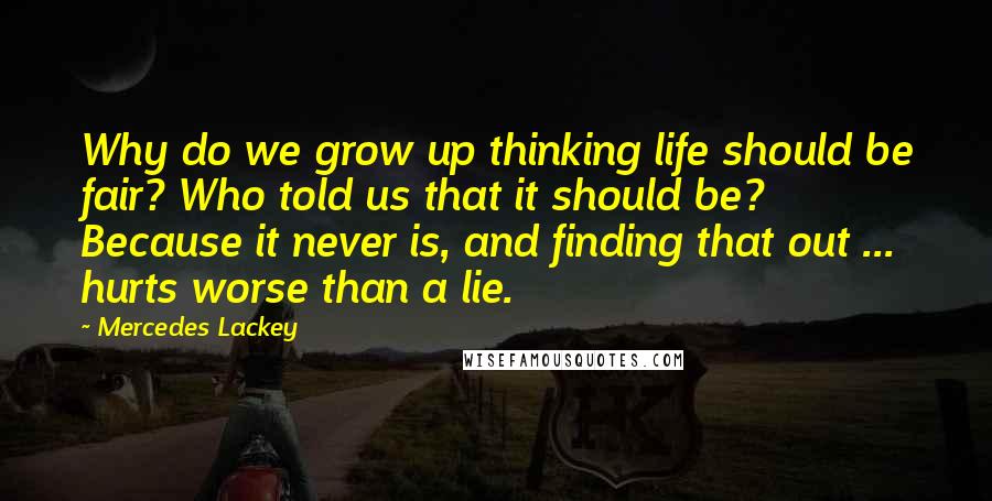 Mercedes Lackey Quotes: Why do we grow up thinking life should be fair? Who told us that it should be? Because it never is, and finding that out ... hurts worse than a lie.