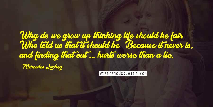 Mercedes Lackey Quotes: Why do we grow up thinking life should be fair? Who told us that it should be? Because it never is, and finding that out ... hurts worse than a lie.