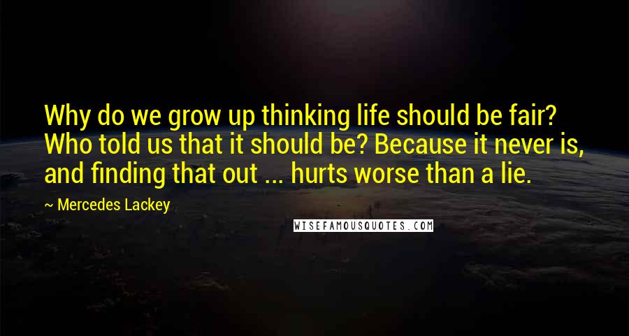 Mercedes Lackey Quotes: Why do we grow up thinking life should be fair? Who told us that it should be? Because it never is, and finding that out ... hurts worse than a lie.