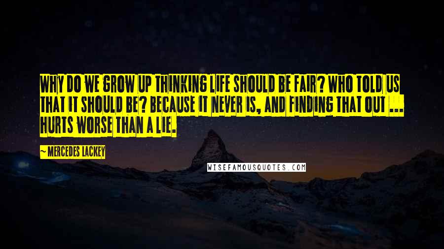 Mercedes Lackey Quotes: Why do we grow up thinking life should be fair? Who told us that it should be? Because it never is, and finding that out ... hurts worse than a lie.