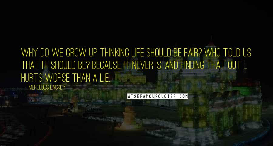 Mercedes Lackey Quotes: Why do we grow up thinking life should be fair? Who told us that it should be? Because it never is, and finding that out ... hurts worse than a lie.