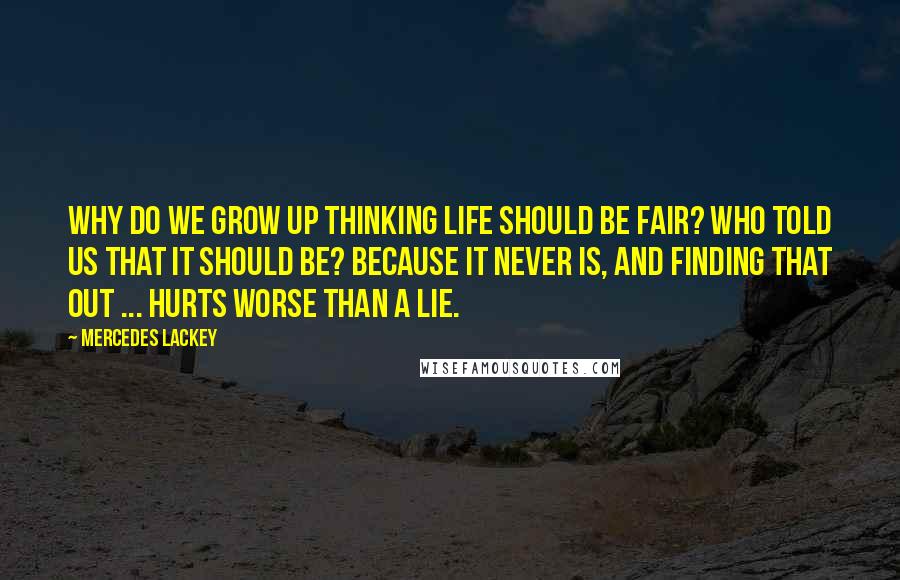 Mercedes Lackey Quotes: Why do we grow up thinking life should be fair? Who told us that it should be? Because it never is, and finding that out ... hurts worse than a lie.