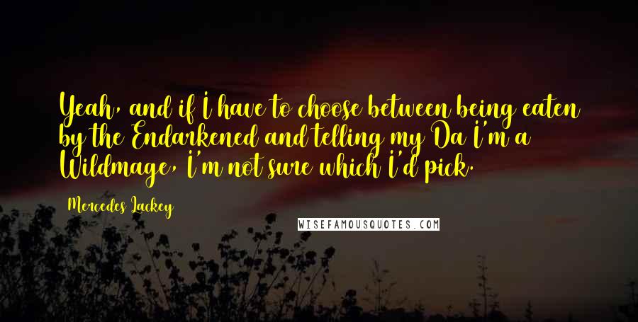 Mercedes Lackey Quotes: Yeah, and if I have to choose between being eaten by the Endarkened and telling my Da I'm a Wildmage, I'm not sure which I'd pick.