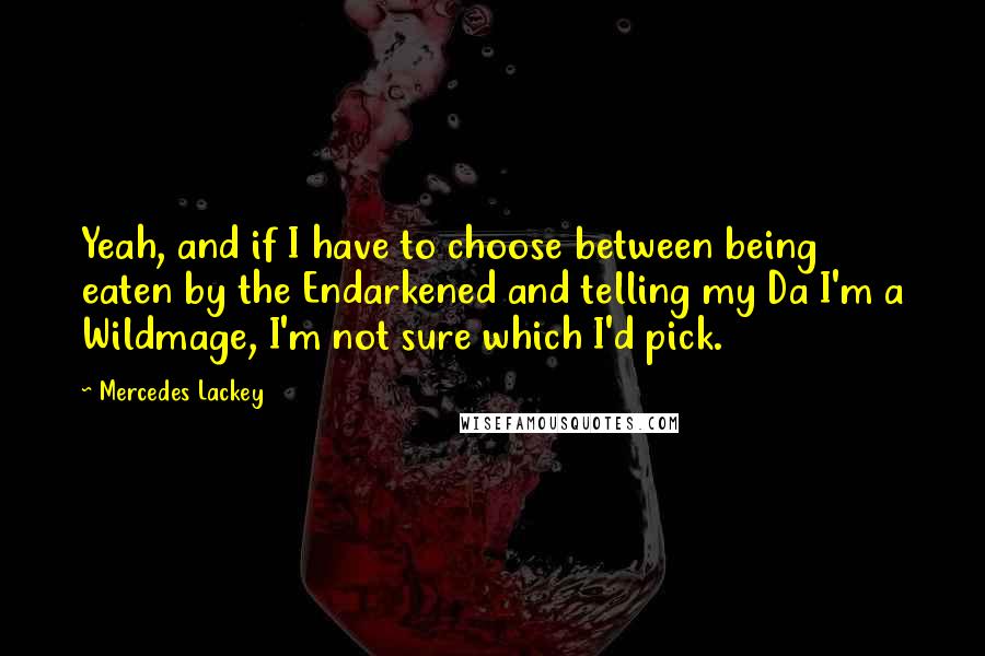 Mercedes Lackey Quotes: Yeah, and if I have to choose between being eaten by the Endarkened and telling my Da I'm a Wildmage, I'm not sure which I'd pick.