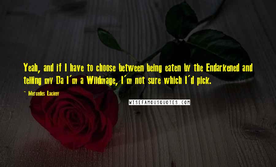 Mercedes Lackey Quotes: Yeah, and if I have to choose between being eaten by the Endarkened and telling my Da I'm a Wildmage, I'm not sure which I'd pick.