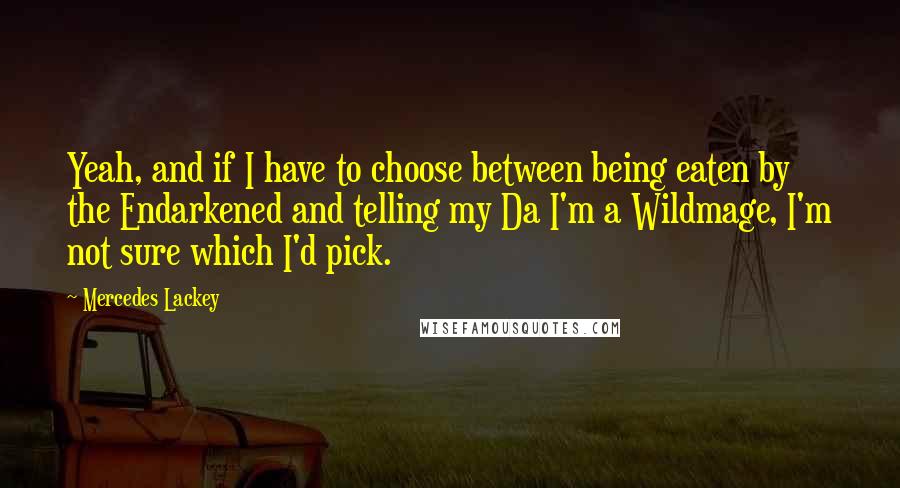 Mercedes Lackey Quotes: Yeah, and if I have to choose between being eaten by the Endarkened and telling my Da I'm a Wildmage, I'm not sure which I'd pick.