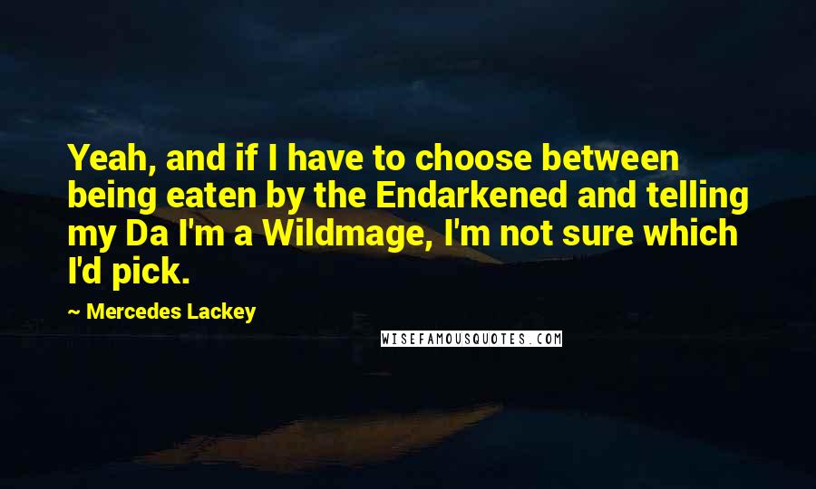 Mercedes Lackey Quotes: Yeah, and if I have to choose between being eaten by the Endarkened and telling my Da I'm a Wildmage, I'm not sure which I'd pick.