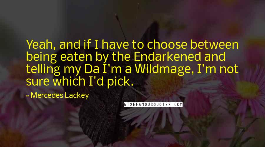 Mercedes Lackey Quotes: Yeah, and if I have to choose between being eaten by the Endarkened and telling my Da I'm a Wildmage, I'm not sure which I'd pick.