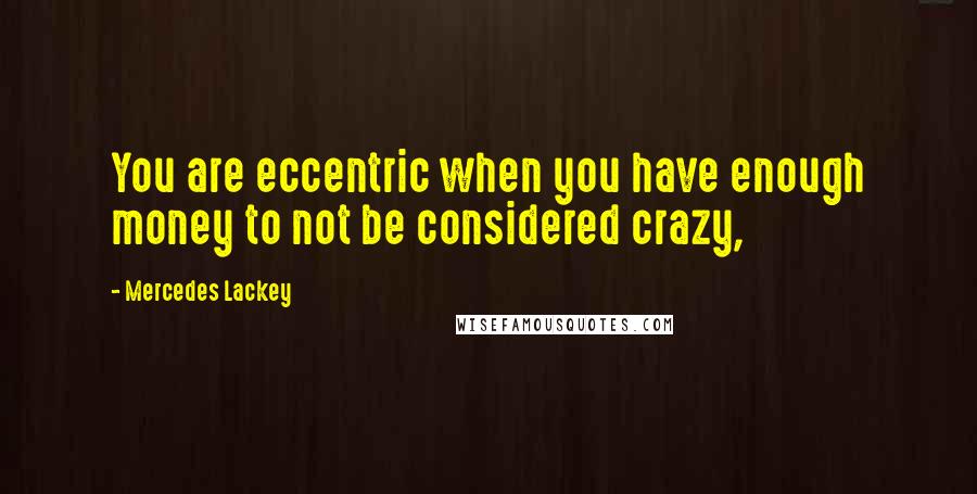 Mercedes Lackey Quotes: You are eccentric when you have enough money to not be considered crazy,