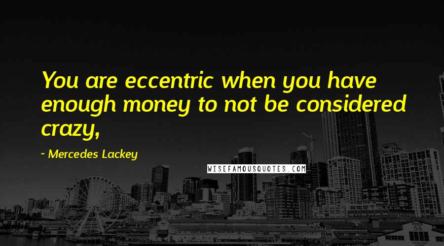 Mercedes Lackey Quotes: You are eccentric when you have enough money to not be considered crazy,