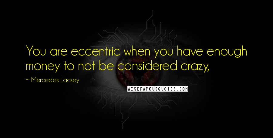 Mercedes Lackey Quotes: You are eccentric when you have enough money to not be considered crazy,