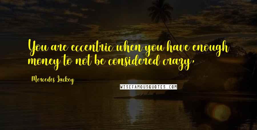 Mercedes Lackey Quotes: You are eccentric when you have enough money to not be considered crazy,