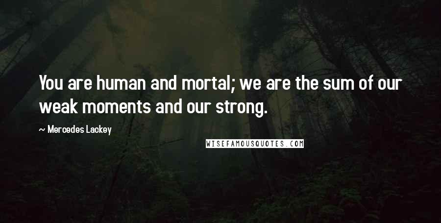 Mercedes Lackey Quotes: You are human and mortal; we are the sum of our weak moments and our strong.