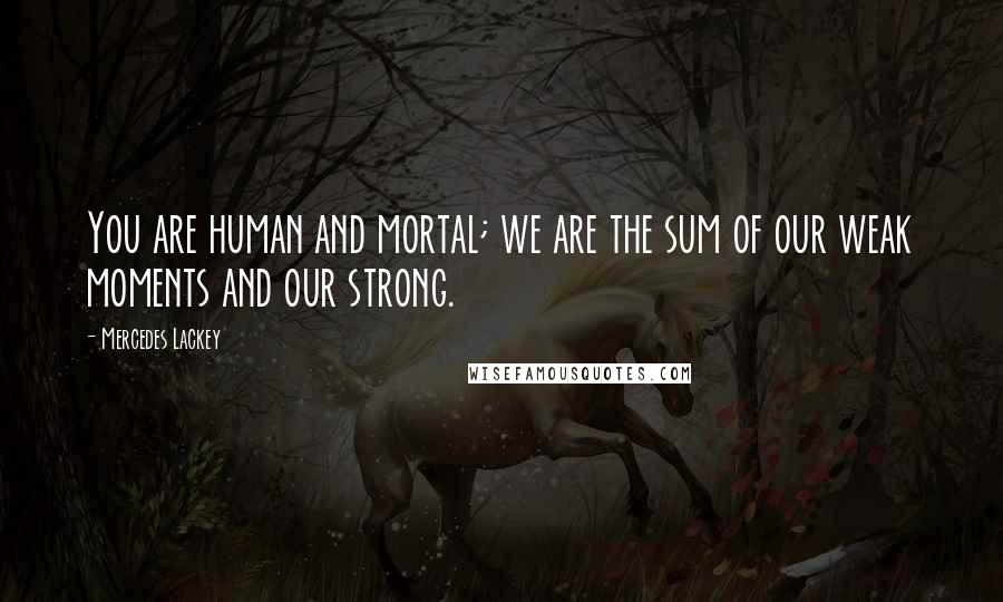 Mercedes Lackey Quotes: You are human and mortal; we are the sum of our weak moments and our strong.