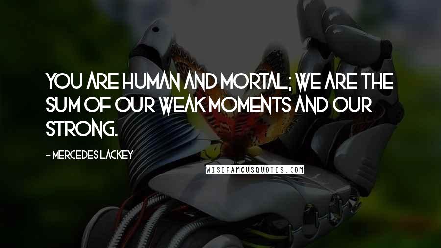 Mercedes Lackey Quotes: You are human and mortal; we are the sum of our weak moments and our strong.