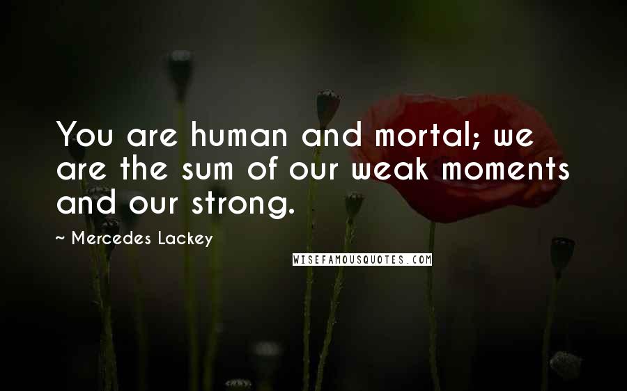 Mercedes Lackey Quotes: You are human and mortal; we are the sum of our weak moments and our strong.