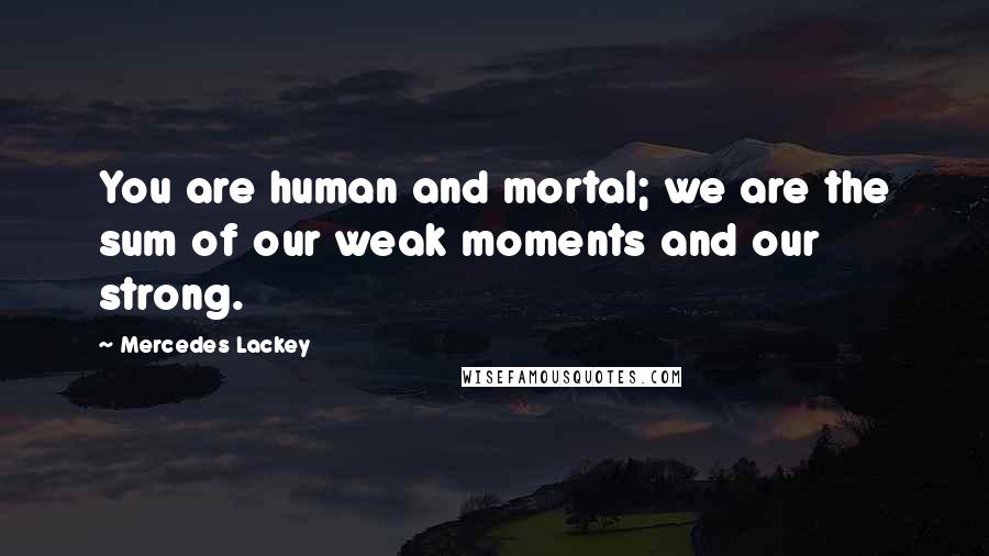 Mercedes Lackey Quotes: You are human and mortal; we are the sum of our weak moments and our strong.