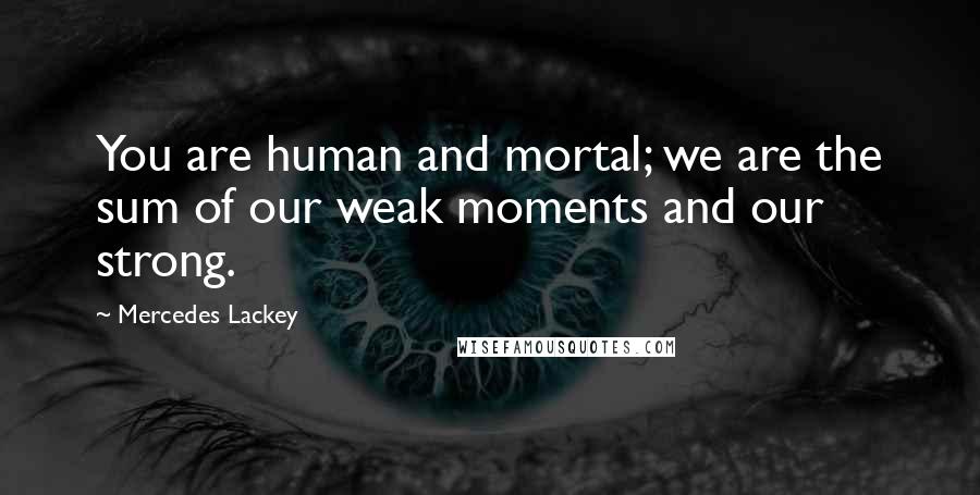 Mercedes Lackey Quotes: You are human and mortal; we are the sum of our weak moments and our strong.