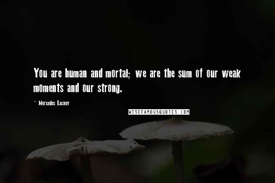 Mercedes Lackey Quotes: You are human and mortal; we are the sum of our weak moments and our strong.