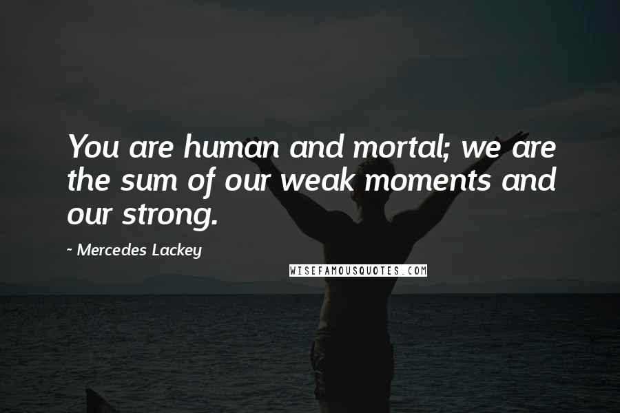 Mercedes Lackey Quotes: You are human and mortal; we are the sum of our weak moments and our strong.