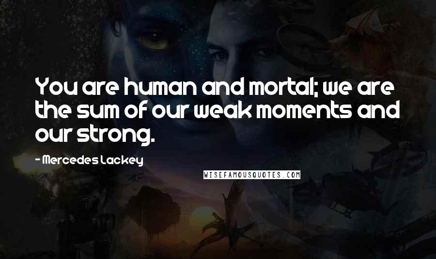 Mercedes Lackey Quotes: You are human and mortal; we are the sum of our weak moments and our strong.