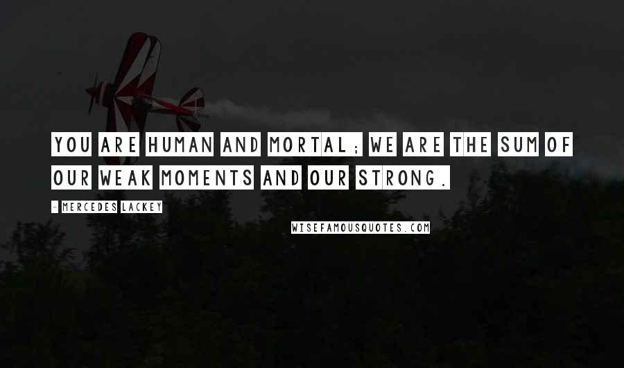 Mercedes Lackey Quotes: You are human and mortal; we are the sum of our weak moments and our strong.