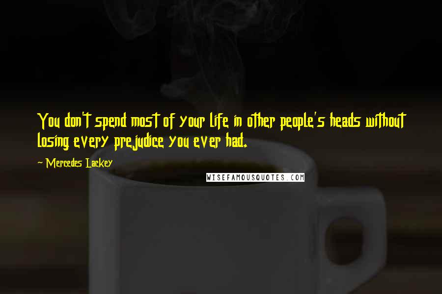 Mercedes Lackey Quotes: You don't spend most of your life in other people's heads without losing every prejudice you ever had.