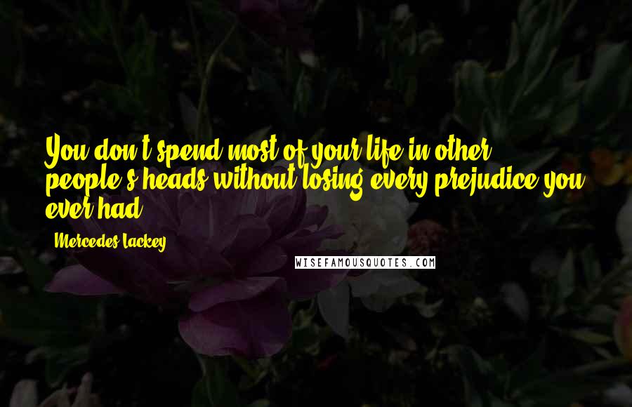 Mercedes Lackey Quotes: You don't spend most of your life in other people's heads without losing every prejudice you ever had.