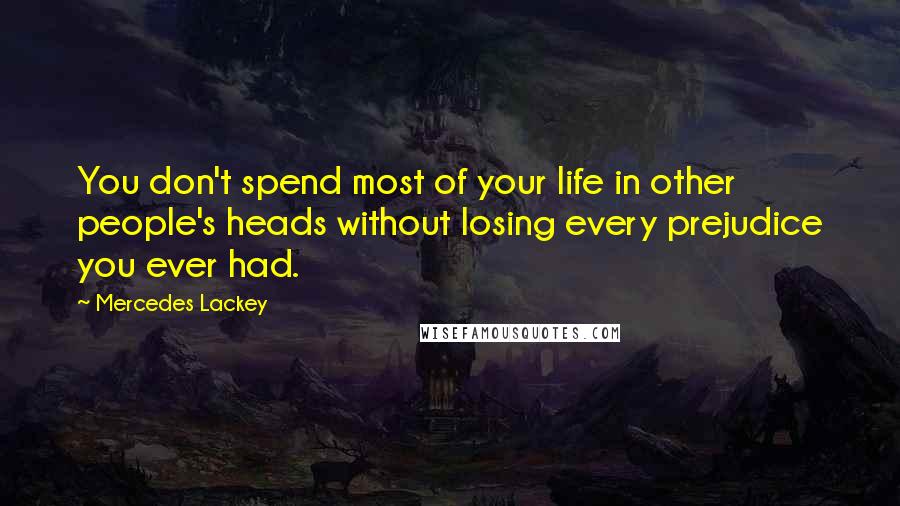 Mercedes Lackey Quotes: You don't spend most of your life in other people's heads without losing every prejudice you ever had.