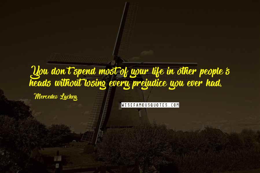 Mercedes Lackey Quotes: You don't spend most of your life in other people's heads without losing every prejudice you ever had.